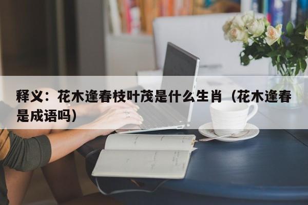 释义：花木逢春枝叶茂是什么生肖（花木逢春是成语吗）
