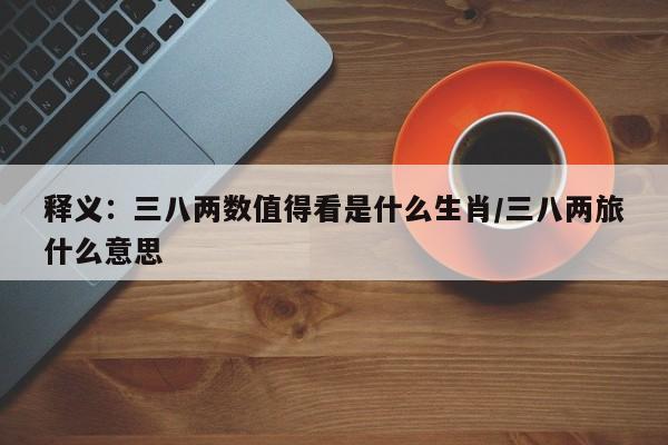 释义：三八两数值得看是什么生肖/三八两旅什么意思