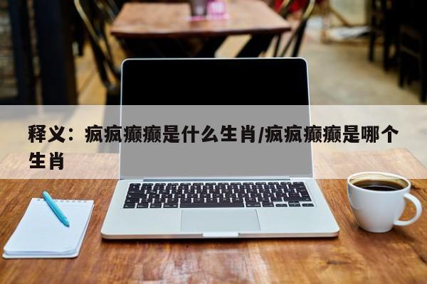 释义：疯疯癫癫是什么生肖/疯疯癫癫是哪个生肖