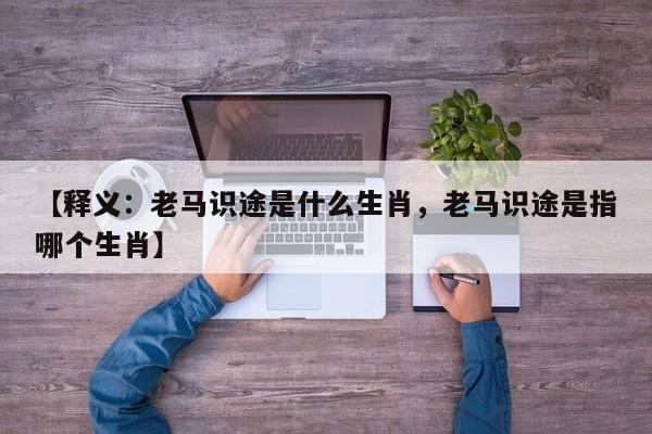 【释义：老马识途是什么生肖，老马识途是指哪个生肖】