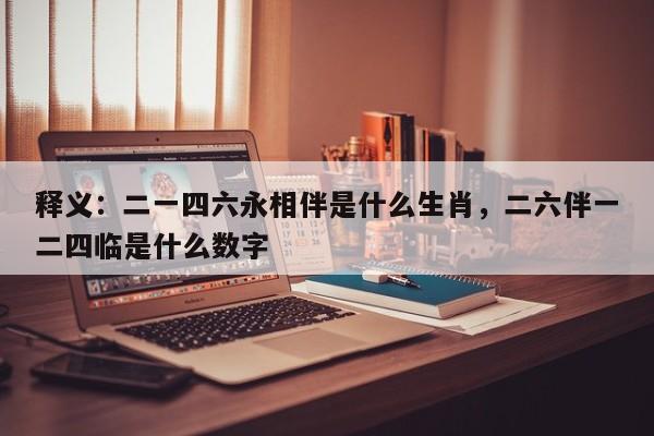 释义：二一四六永相伴是什么生肖，二六伴一二四临是什么数字