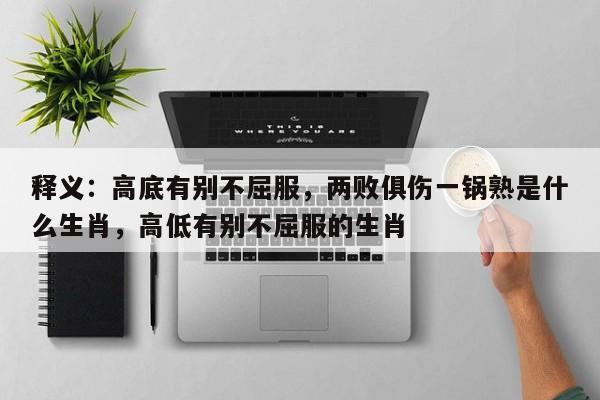 释义：高底有别不屈服，两败俱伤一锅熟是什么生肖，高低有别不屈服的生肖