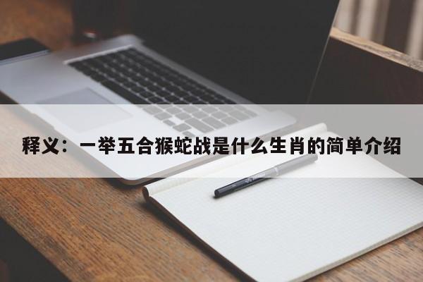 详细阅读:释义:一举五合猴蛇战是什么生肖的简单介绍 释义:一举五合猴蛇战是什么生肖的简单介绍