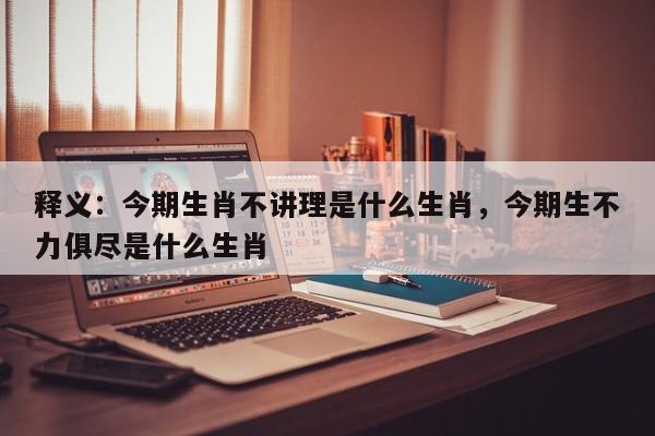 释义：今期生肖不讲理是什么生肖，今期生不力俱尽是什么生肖