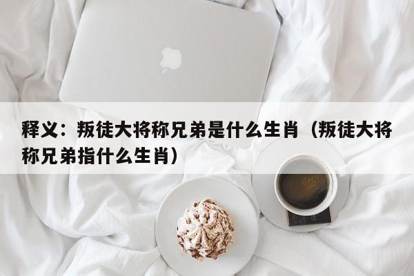释义：叛徒大将称兄弟是什么生肖（叛徒大将称兄弟指什么生肖）