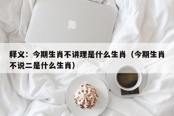释义：今期生肖不讲理是什么生肖（今期生肖不说二是什么生肖）