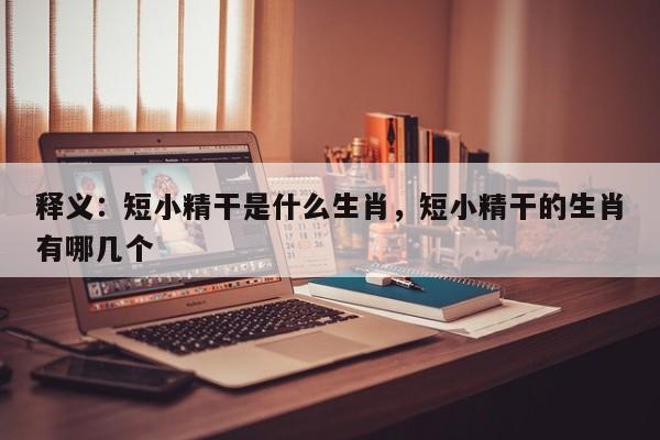 释义：短小精干是什么生肖，短小精干的生肖有哪几个