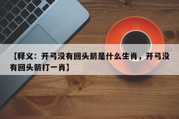 【释义：开弓没有回头箭是什么生肖，开弓没有回头箭打一肖】
