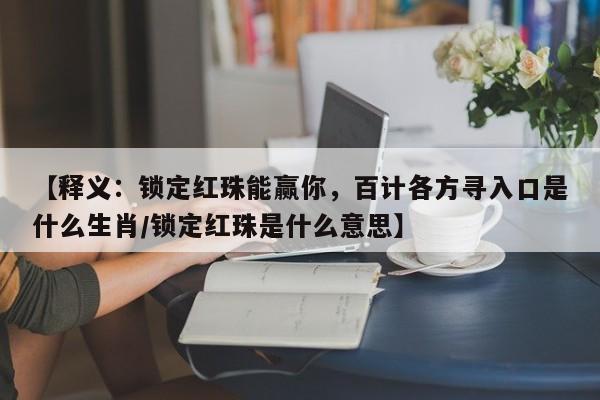 详细阅读:【释义:锁定红珠能赢你,百计各方寻入口是什么生肖/锁定红珠是什么意思】 【释义:锁定红珠能赢你,百计各方寻入口是什么生肖/锁定红珠是什么意思】