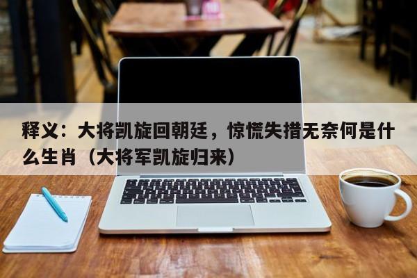 详细阅读:释义:大将凯旋回朝廷,惊慌失措无奈何是什么生肖(大将军凯旋归来) 释义:大将凯旋回朝廷,惊慌失措无奈何是什么生肖(大将军凯旋归来)