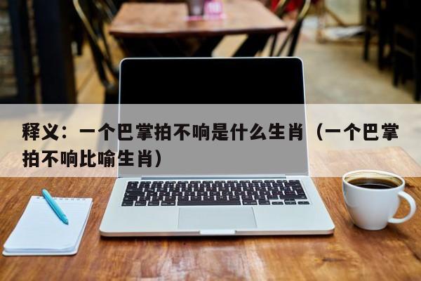 释义：一个巴掌拍不响是什么生肖（一个巴掌拍不响比喻生肖）
