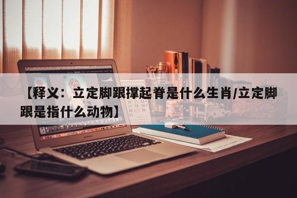 【释义：立定脚跟撑起脊是什么生肖/立定脚跟是指什么动物】