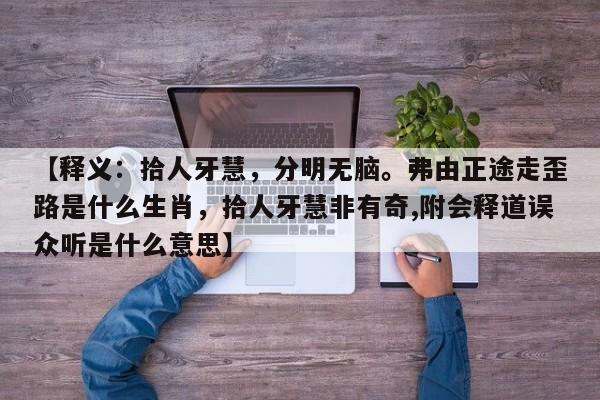 【释义：拾人牙慧，分明无脑。弗由正途走歪路是什么生肖，拾人牙慧非有奇,附会释道误众听是什么意思】