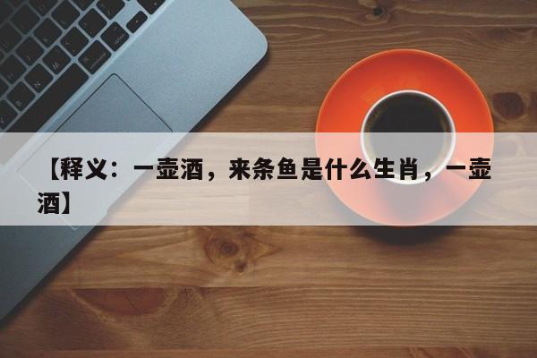 详细阅读:【释义:一壶酒,来条鱼是什么生肖,一壶 酒】 【释义:一壶酒,来条鱼是什么生肖,一壶 酒】