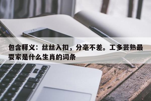 包含释义：丝丝入扣，分毫不差。工多芸熟最耍家是什么生肖的词条