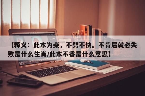 【释义：此木为柴，不劈不快。不肯屈就必失败是什么生肖/此木不香是什么意思】