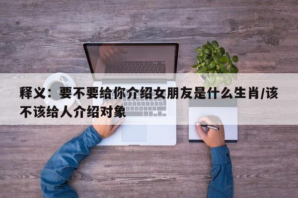 释义：要不要给你介绍女朋友是什么生肖/该不该给人介绍对象