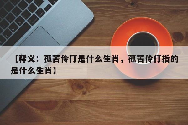 【释义：孤苦伶仃是什么生肖，孤苦伶仃指的是什么生肖】