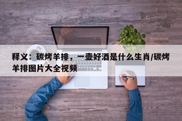 释义：碳烤羊排，一壶好酒是什么生肖/碳烤羊排图片大全视频