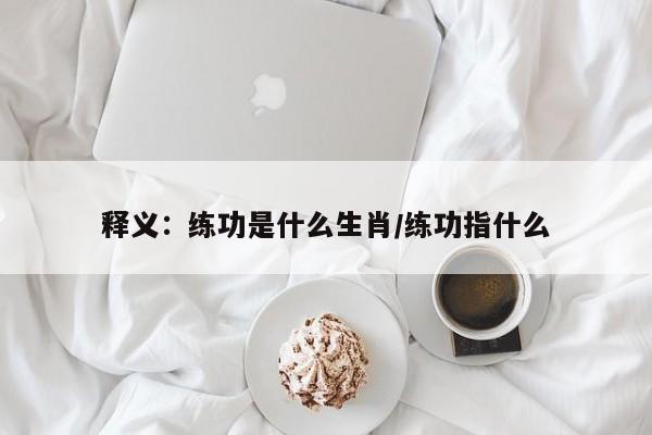 释义：练功是什么生肖/练功指什么