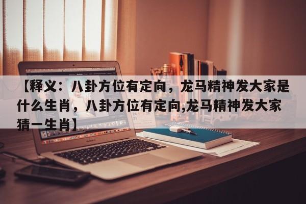 【释义：八卦方位有定向，龙马精神发大家是什么生肖，八卦方位有定向,龙马精神发大家猜一生肖】