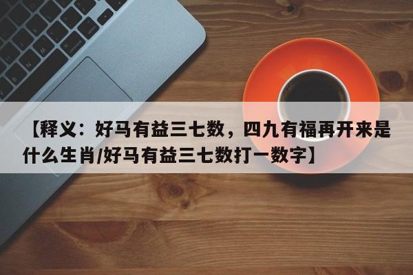 【释义：好马有益三七数，四九有福再开来是什么生肖/好马有益三七数打一数字】