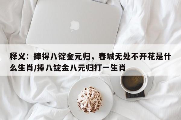 释义：捧得八锭金元归，春城无处不开花是什么生肖/捧八锭金八元归打一生肖