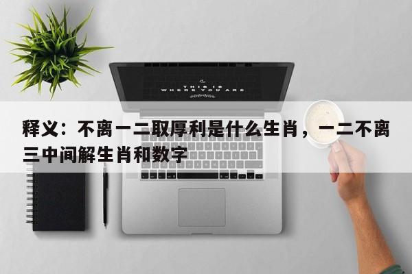 释义：不离一二取厚利是什么生肖，一二不离三中间解生肖和数字