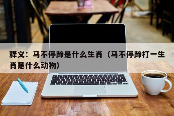 详细阅读:释义:马不停蹄是什么生肖(马不停蹄打一生肖是什么动物) 释义:马不停蹄是什么生肖(马不停蹄打一生肖是什么动物)