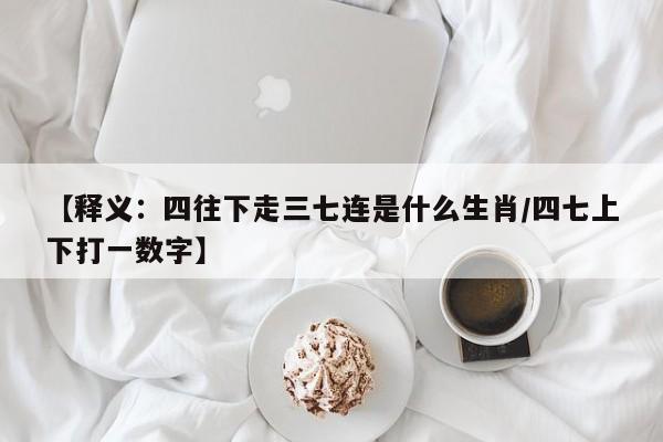 【释义：四往下走三七连是什么生肖/四七上下打一数字】