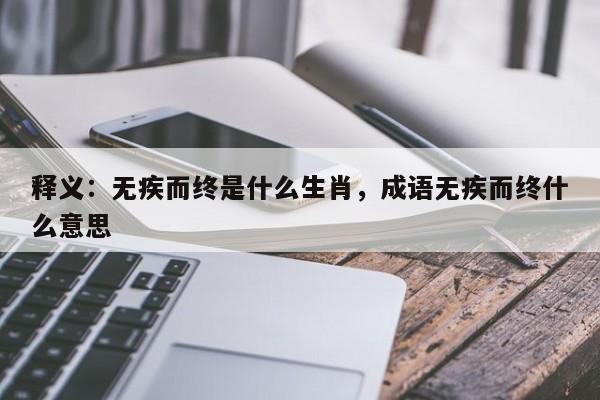 释义：无疾而终是什么生肖，成语无疾而终什么意思