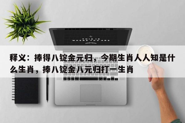 详细阅读:释义:捧得八锭金元归,今期生肖人人知是什么生肖,捧八锭金八元归打一生肖 释义:捧得八锭金元归,今期生肖人人知是什么生肖,捧八锭金八元归打一生肖